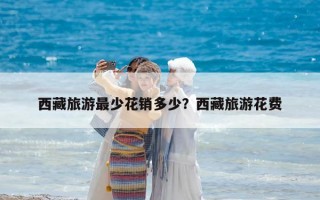 西藏旅游最少花销多少？西藏旅游花费