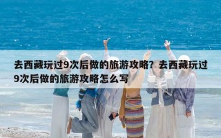 去西藏玩过9次后做的旅游攻略？去西藏玩过9次后做的旅游攻略怎么写
