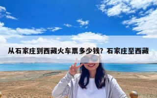 从石家庄到西藏火车票多少钱？石家庄至西藏