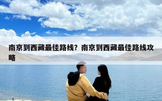 南京到西藏最佳路线？南京到西藏最佳路线攻略