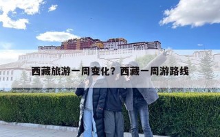 西藏旅游一周变化？西藏一周游路线