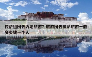 拉萨组团去内地旅游？旅游团去拉萨旅游一般多少钱一个人