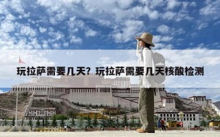玩拉萨需要几天？玩拉萨需要几天核酸检测
