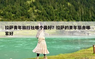 拉萨青年旅行社哪个最好？拉萨的青年旅舍哪家好
