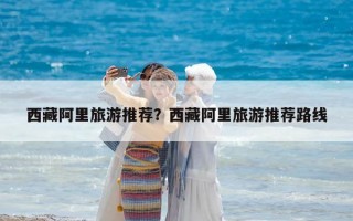 西藏阿里旅游推荐？西藏阿里旅游推荐路线