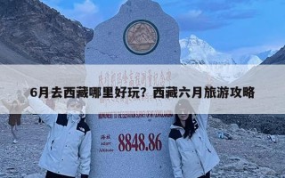 6月去西藏哪里好玩？西藏六月旅游攻略