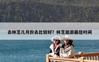 去林芝几月份去比较好？林芝旅游最佳时间