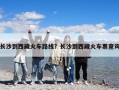 长沙到西藏火车路线？长沙到西藏火车票查询