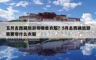 五月去西藏旅游带哪些衣服？5月去西藏旅游需要带什么衣服