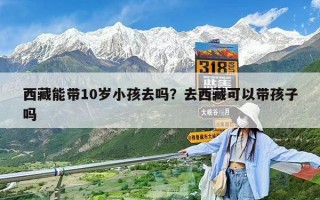 西藏能带10岁小孩去吗？去西藏可以带孩子吗