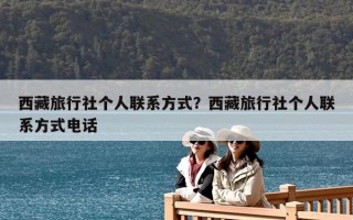 西藏旅行社个人联系方式？西藏旅行社个人联系方式电话