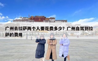广州去拉萨两个人要花费多少？广州自驾到拉萨的费用