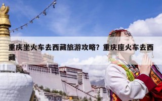 重庆坐火车去西藏旅游攻略？重庆座火车去西藏