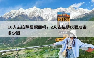 16人去拉萨要跟团吗？2人去拉萨玩要准备多少钱