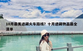 10月最美进藏火车路线？十月进藏物品最全清单