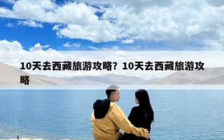 10天去西藏旅游攻略？10天去西藏旅游攻略