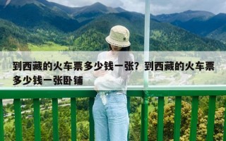 到西藏的火车票多少钱一张？到西藏的火车票多少钱一张卧铺