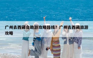 广州去西藏自助游攻略路线？广州去西藏旅游攻略