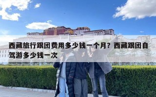 西藏旅行跟团费用多少钱一个月？西藏跟团自驾游多少钱一次