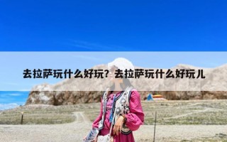 去拉萨玩什么好玩？去拉萨玩什么好玩儿