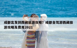 成都出发到西藏旅游攻略？成都自驾游西藏旅游攻略及费用2021