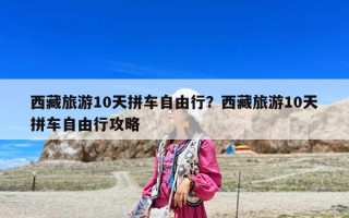 西藏旅游10天拼车自由行？西藏旅游10天拼车自由行攻略
