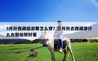 3月份西藏旅游要怎么穿？三月份去西藏穿什么衣服拍照好看