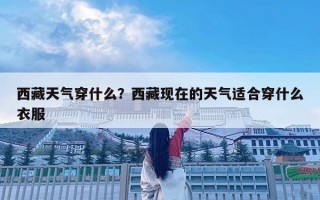西藏天气穿什么？西藏现在的天气适合穿什么衣服