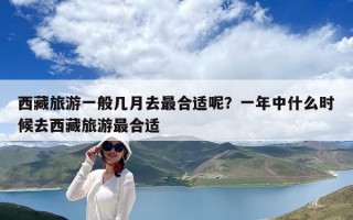 西藏旅游一般几月去最合适呢？一年中什么时候去西藏旅游最合适