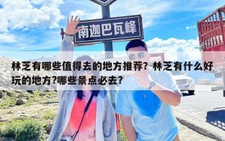 林芝有哪些值得去的地方推荐？林芝有什么好玩的地方?哪些景点必去?