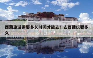 西藏旅游需要多长时间才能去？去西藏玩要多久