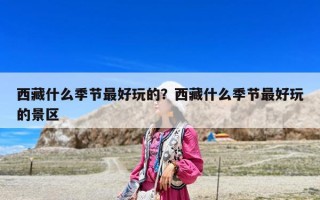 西藏什么季节最好玩的？西藏什么季节最好玩的景区