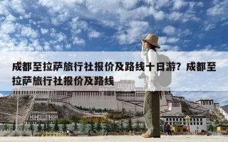 成都至拉萨旅行社报价及路线十日游？成都至拉萨旅行社报价及路线