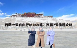 西藏七天自由行旅游攻略？西藏7天旅游攻略