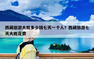 西藏旅游大概多少钱七天一个人？西藏旅游七天大概花费