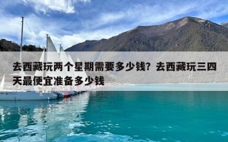 去西藏玩两个星期需要多少钱？去西藏玩三四天最便宜准备多少钱