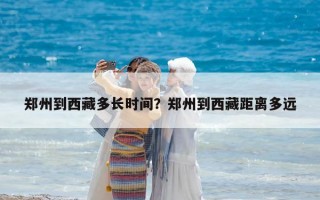 郑州到西藏多长时间？郑州到西藏距离多远