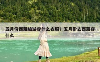五月份西藏旅游穿什么衣服？五月份去西藏穿什么