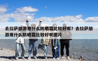 去拉萨旅游用什么防晒霜比较好呢？去拉萨旅游用什么防晒霜比较好呢图片