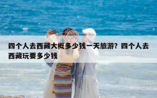 四个人去西藏大概多少钱一天旅游？四个人去西藏玩要多少钱