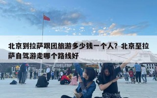 北京到拉萨跟团旅游多少钱一个人？北京至拉萨自驾游走哪个路线好