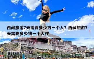 西藏旅游7天需要多少钱一个人？西藏旅游7天需要多少钱一个人住
