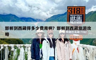 邯郸到西藏得多少费用啊？邯郸到西藏旅游攻略