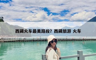 西藏火车最美路段？西藏旅游 火车