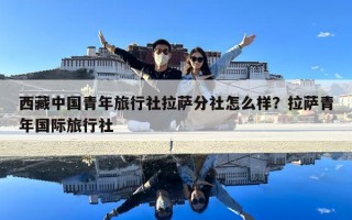 西藏中国青年旅行社拉萨分社怎么样？拉萨青年国际旅行社