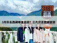 3月份去西藏哪里旅游？三月份去西藏旅游