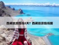西藏旅游路线8天？西藏旅游路线图