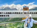 两个人去西藏火车费用多少？两个人开车去西藏要多少钱