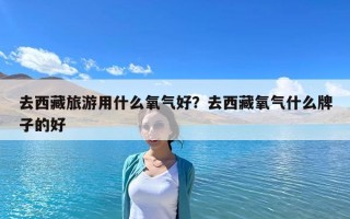 去西藏旅游用什么氧气好？去西藏氧气什么牌子的好