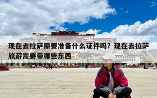 现在去拉萨需要准备什么证件吗？现在去拉萨旅游需要带哪些东西